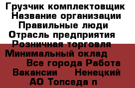 Грузчик-комплектовщик › Название организации ­ Правильные люди › Отрасль предприятия ­ Розничная торговля › Минимальный оклад ­ 30 000 - Все города Работа » Вакансии   . Ненецкий АО,Топседа п.